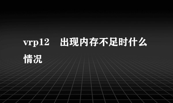 vrp12 出现内存不足时什么情况