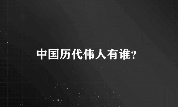 中国历代伟人有谁？