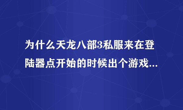 为什么天龙八部3私服来在登陆器点开始的时候出个游戏出现错误？