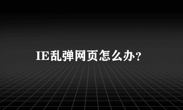 IE乱弹网页怎么办？