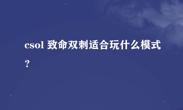 csol 致命双刺适合玩什么模式？
