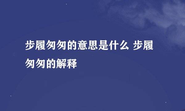 步履匆匆的意思是什么 步履匆匆的解释