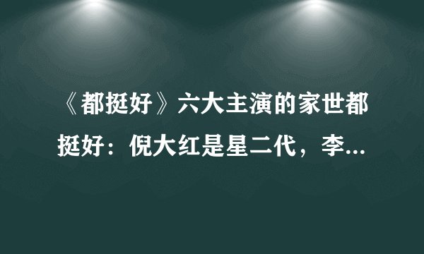 《都挺好》六大主演的家世都挺好：倪大红是星二代，李念是富二代吗？