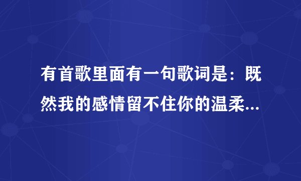有首歌里面有一句歌词是：既然我的感情留不住你的温柔，请问是什么歌
