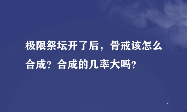 极限祭坛开了后，骨戒该怎么合成？合成的几率大吗？