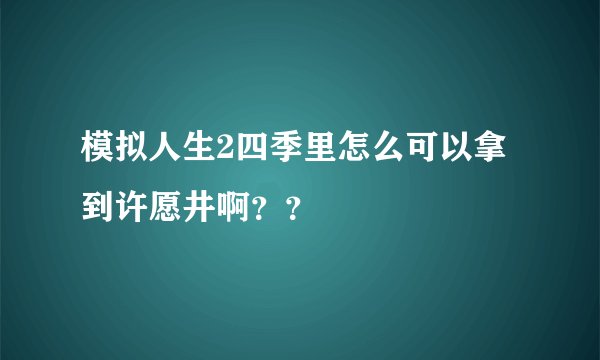 模拟人生2四季里怎么可以拿到许愿井啊？？