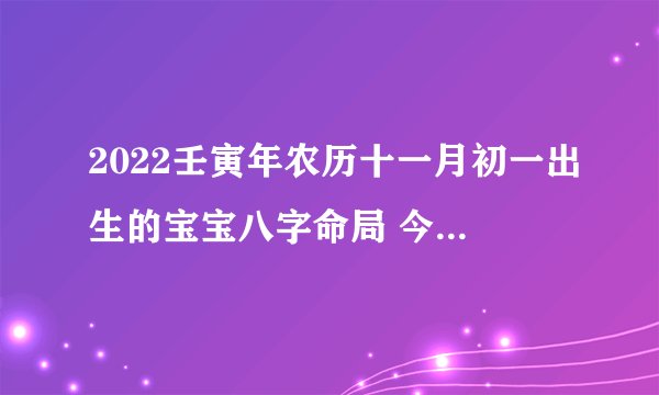 2022壬寅年农历十一月初一出生的宝宝八字命局 今日卦象解读？