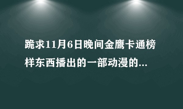 跪求11月6日晚间金鹰卡通榜样东西播出的一部动漫的名字！急需知道，拜托了！关于两个少女搭档的，