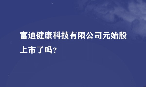 富迪健康科技有限公司元始股上市了吗？