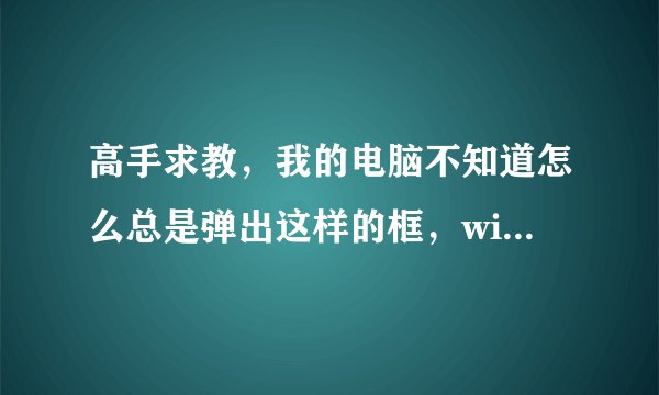 高手求教，我的电脑不知道怎么总是弹出这样的框，win7系统，有高手帮忙解决一下，谢谢