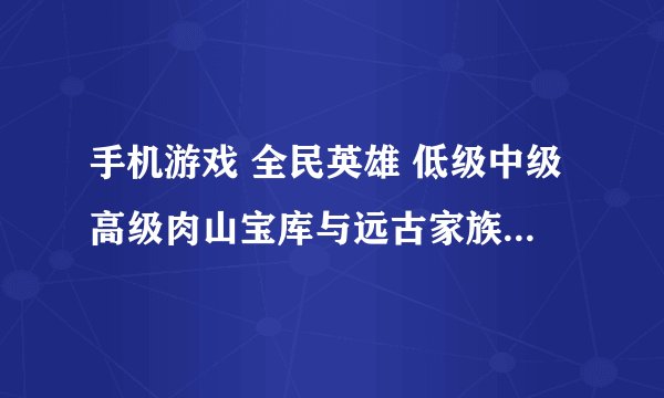 手机游戏 全民英雄 低级中级高级肉山宝库与远古家族分别出啥。