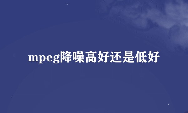 mpeg降噪高好还是低好