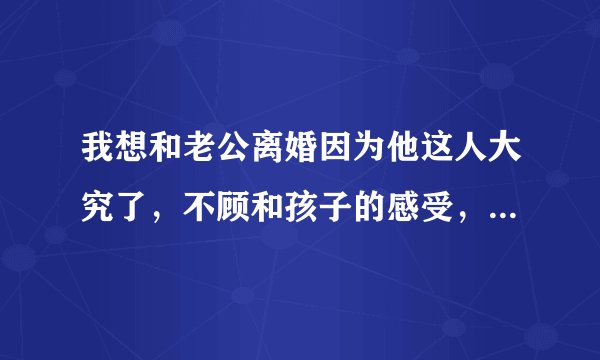 我想和老公离婚因为他这人大究了，不顾和孩子的感受，时不时就当着孩子面打我，他又不肯我该怎么办？