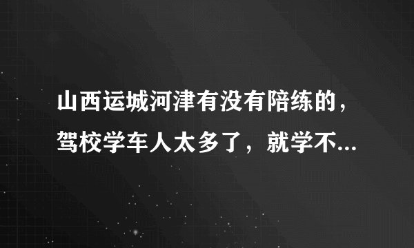 山西运城河津有没有陪练的，驾校学车人太多了，就学不了多长时间，郁闷