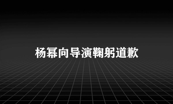 杨幂向导演鞠躬道歉