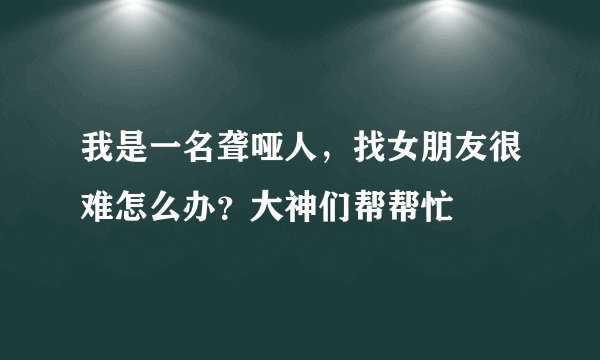我是一名聋哑人，找女朋友很难怎么办？大神们帮帮忙