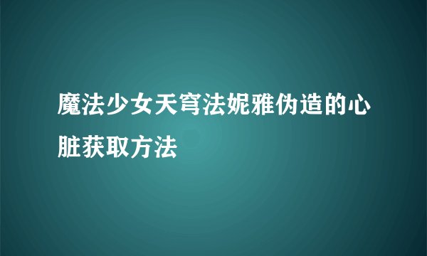 魔法少女天穹法妮雅伪造的心脏获取方法