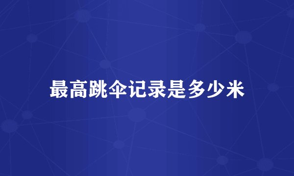 最高跳伞记录是多少米