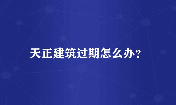 天正建筑过期怎么办？
