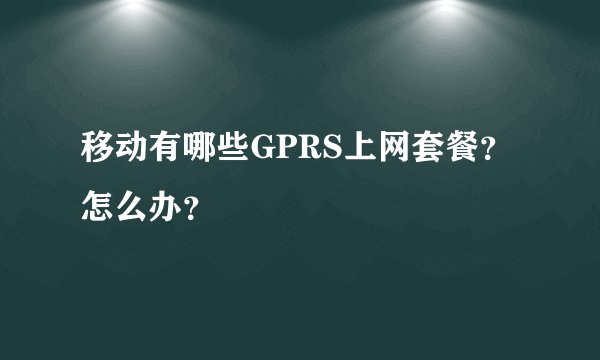 移动有哪些GPRS上网套餐？怎么办？