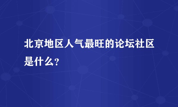 北京地区人气最旺的论坛社区是什么？