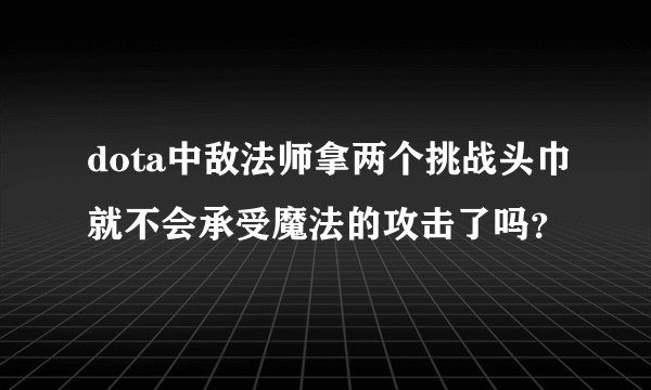 dota中敌法师拿两个挑战头巾就不会承受魔法的攻击了吗？