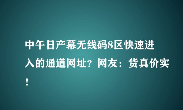 中午日产幕无线码8区快速进入的通道网址？网友：货真价实！