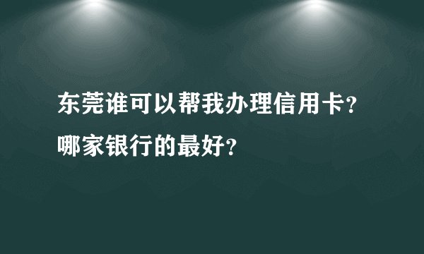 东莞谁可以帮我办理信用卡？哪家银行的最好？