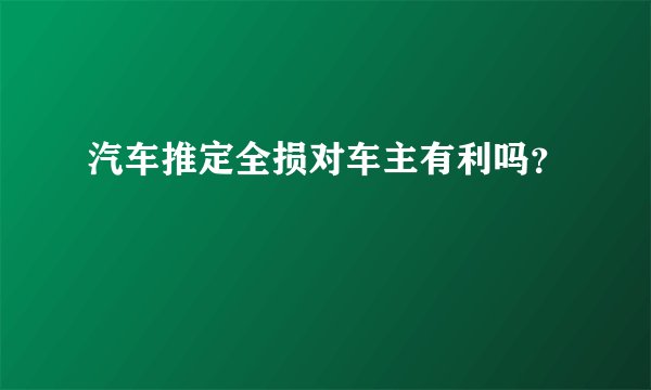 汽车推定全损对车主有利吗？