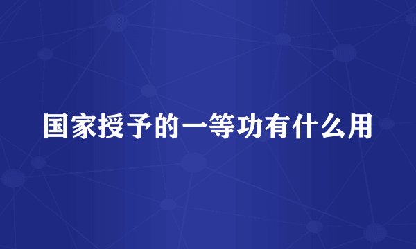 国家授予的一等功有什么用