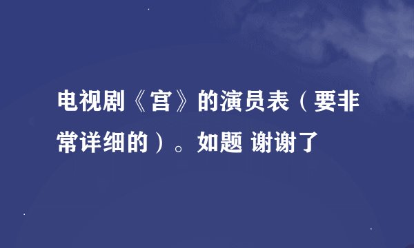 电视剧《宫》的演员表（要非常详细的）。如题 谢谢了