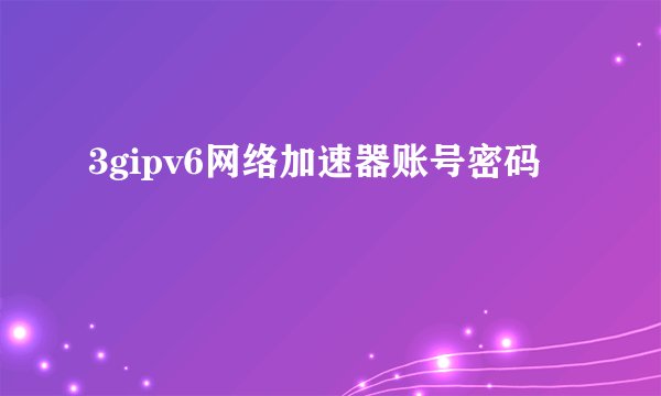3gipv6网络加速器账号密码