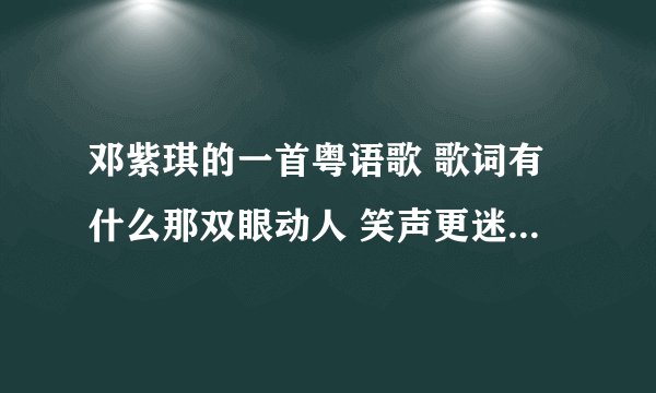 邓紫琪的一首粤语歌 歌词有什么那双眼动人 笑声更迷人，是什么歌啊