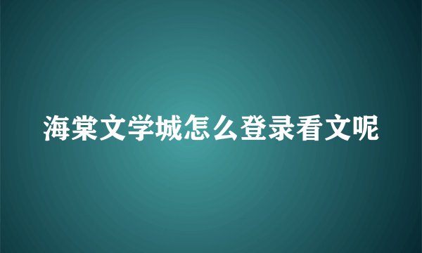 海棠文学城怎么登录看文呢
