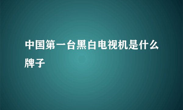中国第一台黑白电视机是什么牌子