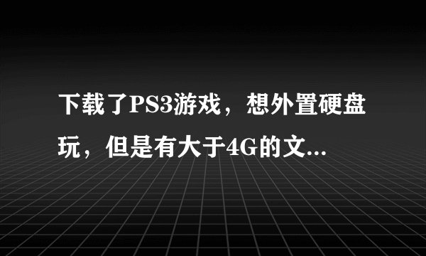 下载了PS3游戏，想外置硬盘玩，但是有大于4G的文件，关于PS3分割大于4G文件的问题，有个问题想问一下