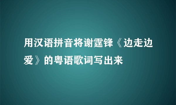 用汉语拼音将谢霆锋《边走边爱》的粤语歌词写出来