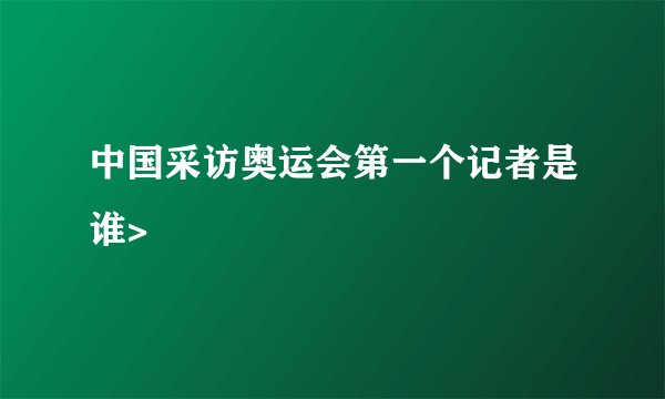 中国采访奥运会第一个记者是谁>