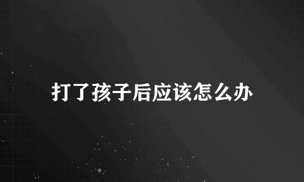 打了孩子后应该怎么办