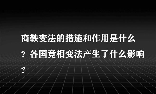 商鞅变法的措施和作用是什么？各国竞相变法产生了什么影响？