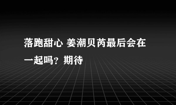 落跑甜心 姜潮贝芮最后会在一起吗？期待
