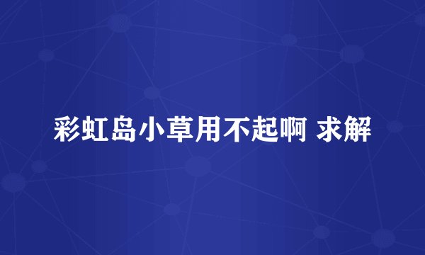 彩虹岛小草用不起啊 求解