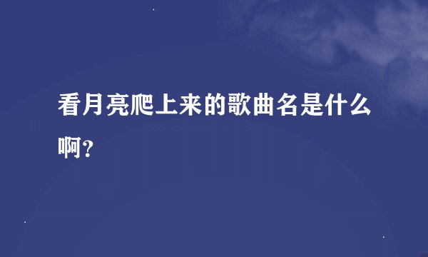 看月亮爬上来的歌曲名是什么啊？