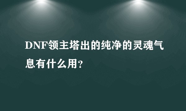 DNF领主塔出的纯净的灵魂气息有什么用？