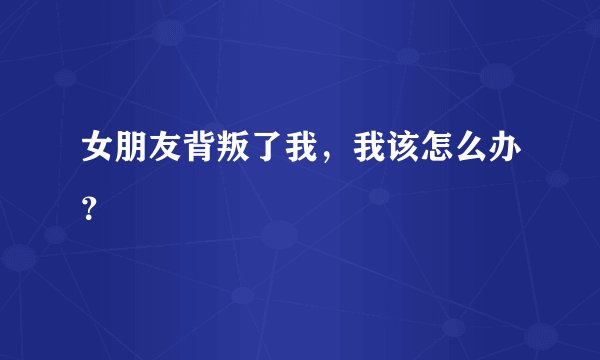 女朋友背叛了我，我该怎么办？