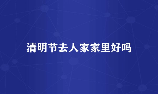 清明节去人家家里好吗