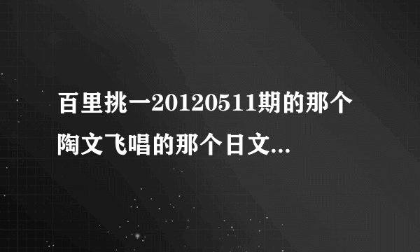 百里挑一20120511期的那个陶文飞唱的那个日文歌叫什么名字？