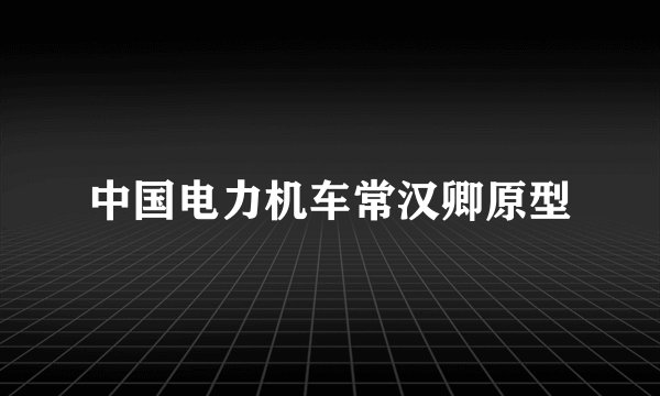 中国电力机车常汉卿原型