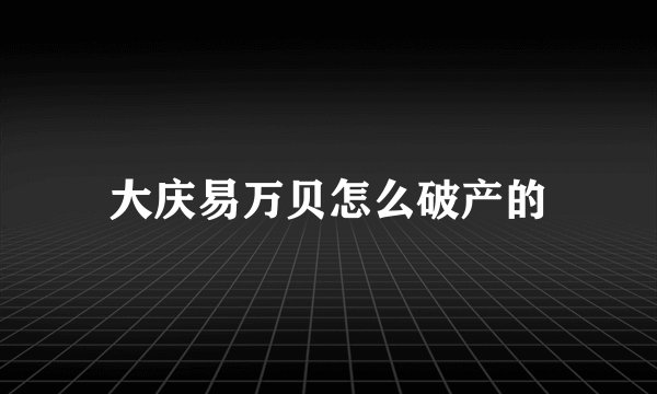 大庆易万贝怎么破产的