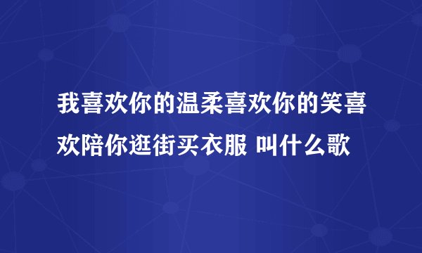 我喜欢你的温柔喜欢你的笑喜欢陪你逛街买衣服 叫什么歌